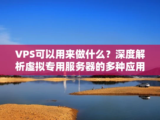 VPS可以用来做什么？深度解析虚拟专用服务器的多种应用场景