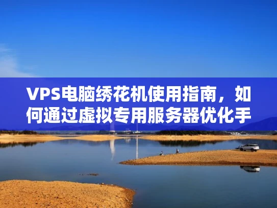 VPS电脑绣花机使用指南，如何通过虚拟专用服务器优化手工刺绣生产