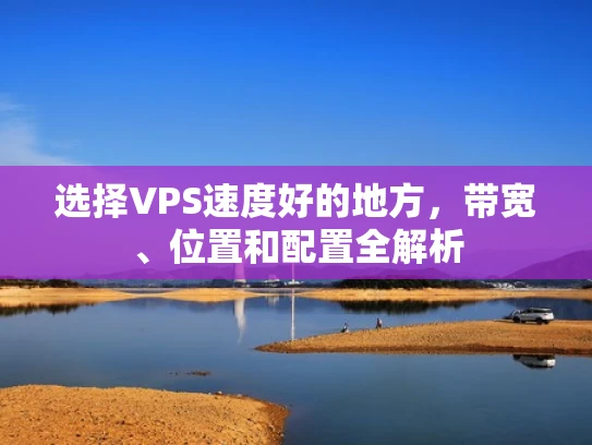 选择VPS速度好的地方，带宽、位置和配置全解析
