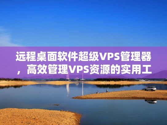远程桌面软件超级VPS管理器，高效管理VPS资源的实用工具