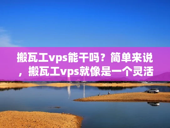 搬瓦工vps能干吗？简单来说，搬瓦工vps就像是一个灵活的工具箱，里面装满了各种搭建和配置网站的工具。搬瓦工就是利用这些工具，把各种网站搭建起来，满足不同的需求