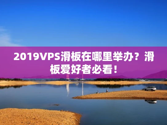 2019VPS滑板在哪里举办？滑板爱好者必看！