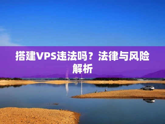 搭建VPS违法吗？法律与风险解析