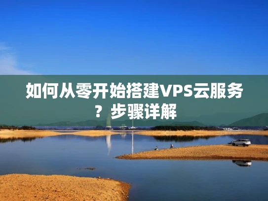 如何从零开始搭建VPS云服务？步骤详解