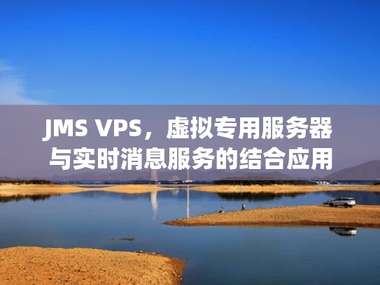 JMS VPS，虚拟专用服务器与实时消息服务的结合应用