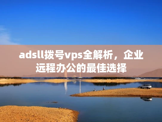 adsll拨号vps全解析，企业远程办公的最佳选择