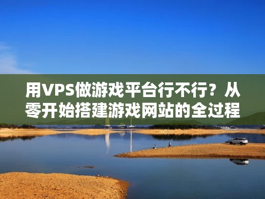 用VPS做游戏平台行不行？从零开始搭建游戏网站的全过程