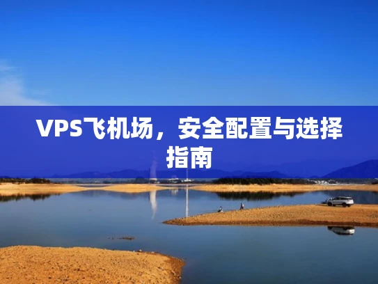 VPS飞机场，安全配置与选择指南