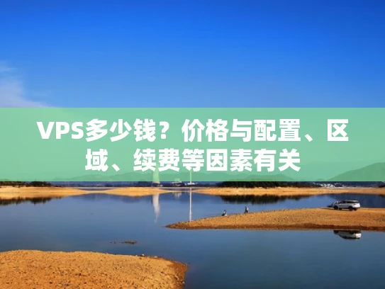 VPS多少钱？价格与配置、区域、续费等因素有关