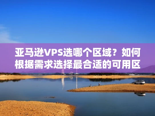 亚马逊VPS选哪个区域？如何根据需求选择最合适的可用区？