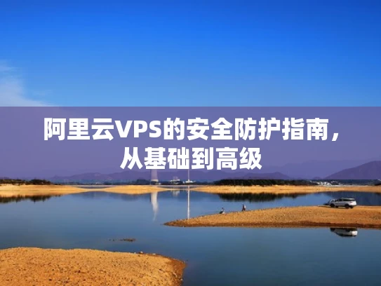 阿里云VPS的安全防护指南，从基础到高级