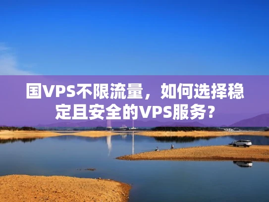 国VPS不限流量，如何选择稳定且安全的VPS服务？