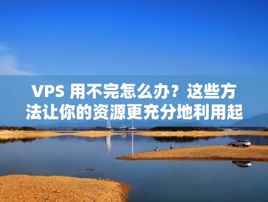 VPS 用不完怎么办？这些方法让你的资源更充分地利用起来