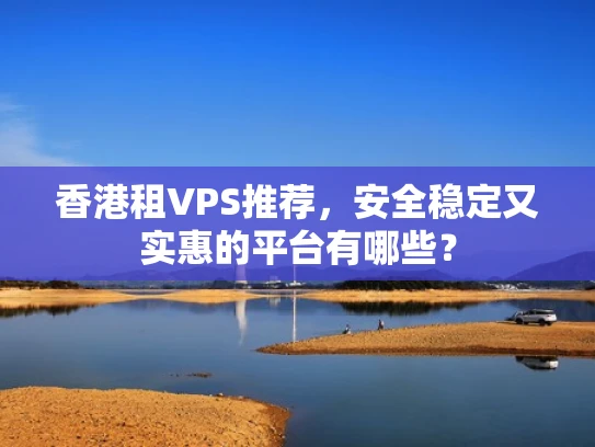 香港租VPS推荐，安全稳定又实惠的平台有哪些？