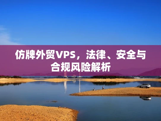 仿牌外贸VPS，法律、安全与合规风险解析