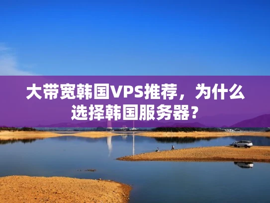 大带宽韩国VPS推荐，为什么选择韩国服务器？