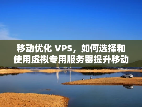 移动优化 VPS，如何选择和使用虚拟专用服务器提升移动体验