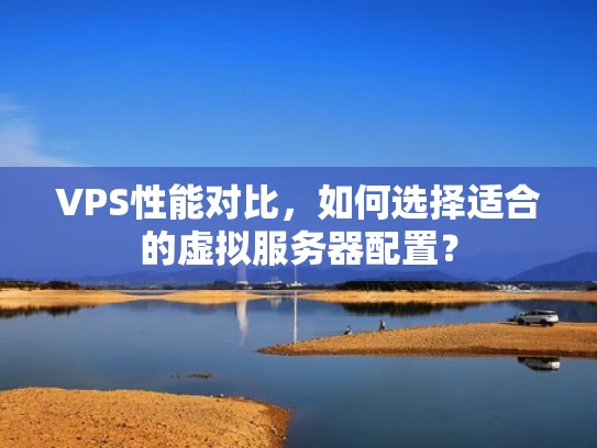 VPS性能对比，如何选择适合的虚拟服务器配置？