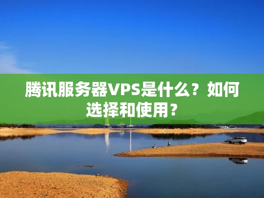 腾讯服务器VPS是什么？如何选择和使用？