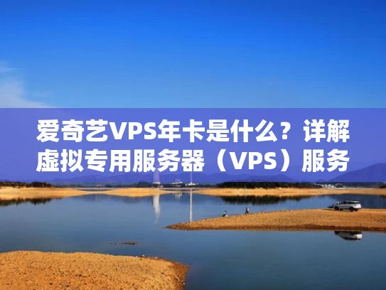 爱奇艺VPS年卡是什么？详解虚拟专用服务器（VPS）服务
