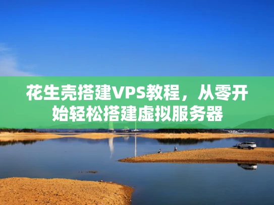 花生壳搭建VPS教程，从零开始轻松搭建虚拟服务器