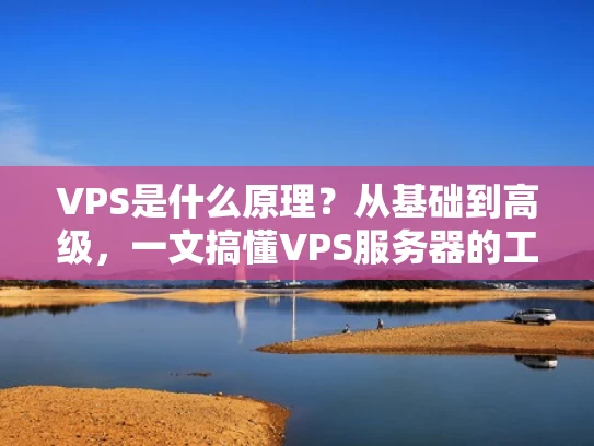 VPS是什么原理？从基础到高级，一文搞懂VPS服务器的工作原理