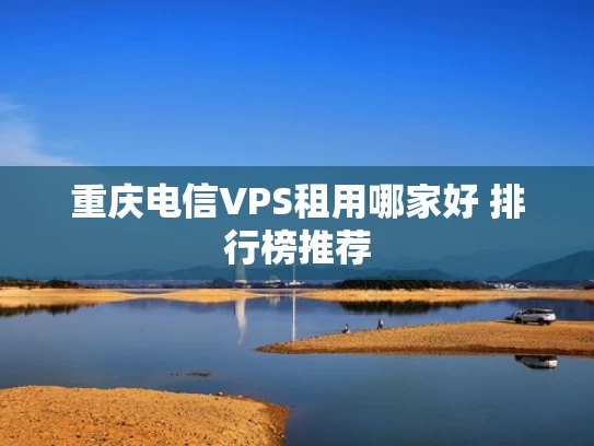 重庆电信VPS租用哪家好 排行榜推荐