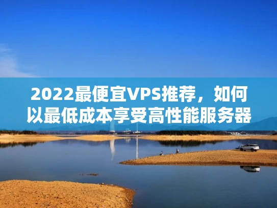 2022最便宜VPS推荐，如何以最低成本享受高性能服务器