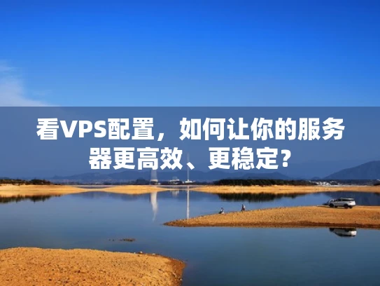 看VPS配置，如何让你的服务器更高效、更稳定？