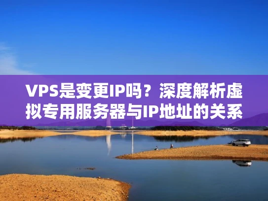 VPS是变更IP吗？深度解析虚拟专用服务器与IP地址的关系