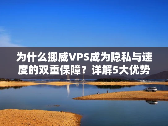 为什么挪威VPS成为隐私与速度的双重保障？详解5大优势与避坑指南
