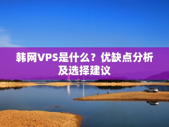 韩网VPS是什么？优缺点分析及选择建议