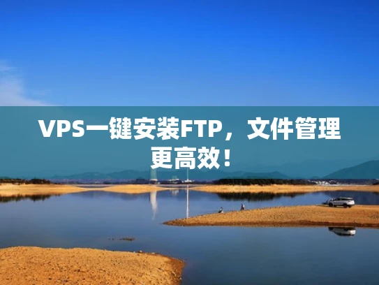 VPS一键安装FTP，文件管理更高效！