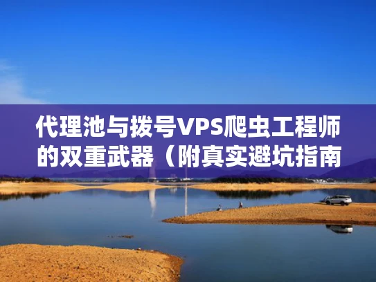 代理池与拨号VPS爬虫工程师的双重武器（附真实避坑指南）
