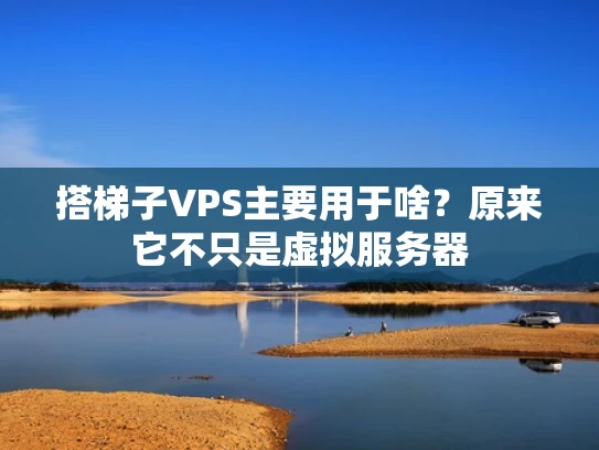 搭梯子VPS主要用于啥？原来它不只是虚拟服务器