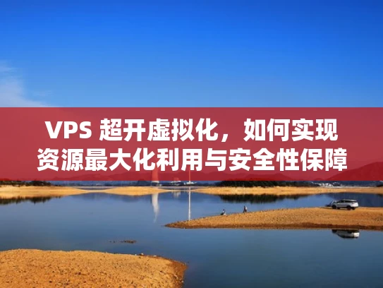 VPS 超开虚拟化，如何实现资源最大化利用与安全性保障