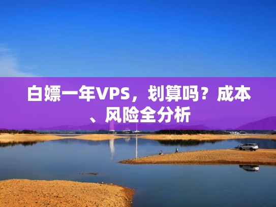 白嫖一年VPS，划算吗？成本、风险全分析