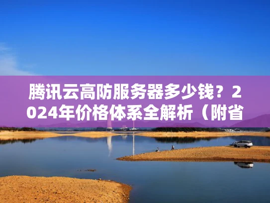 腾讯云高防服务器多少钱？2024年价格体系全解析（附省钱攻略）