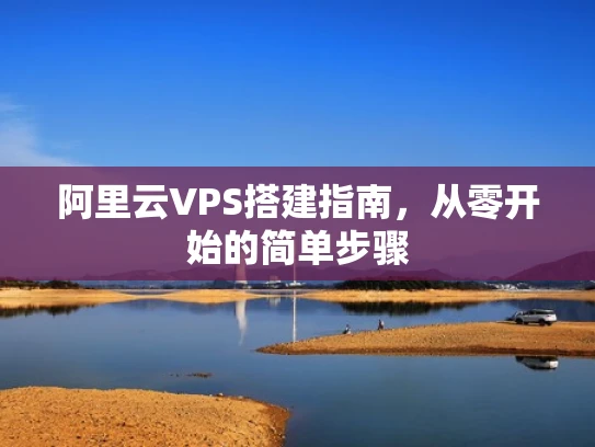 阿里云VPS搭建指南，从零开始的简单步骤