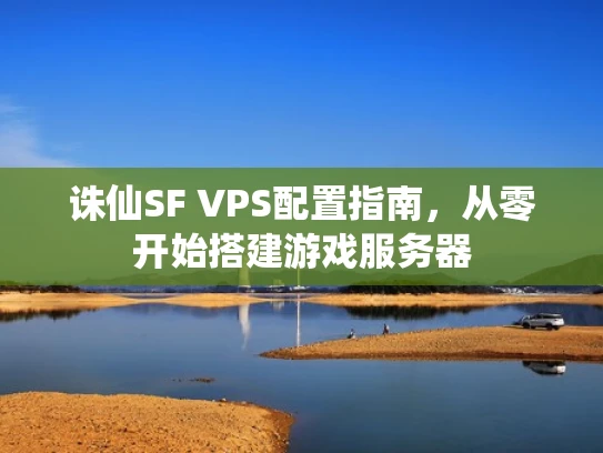 诛仙SF VPS配置指南，从零开始搭建游戏服务器