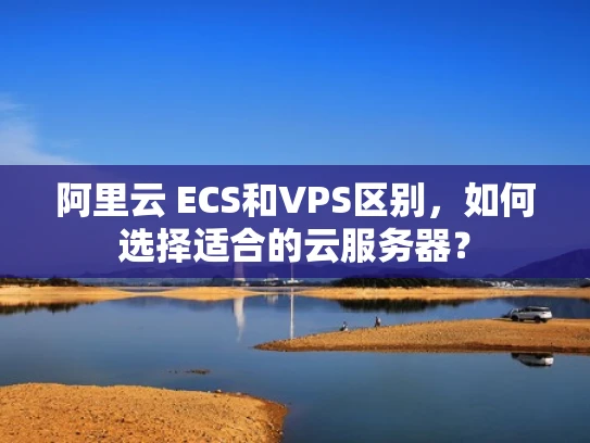 阿里云 ECS和VPS区别，如何选择适合的云服务器？