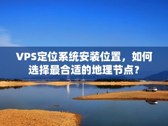 VPS定位系统安装位置，如何选择最合适的地理节点？