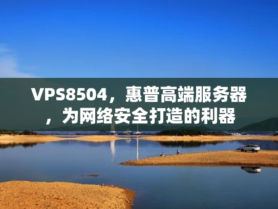 VPS8504，惠普高端服务器，为网络安全打造的利器