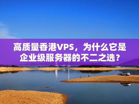高质量香港VPS，为什么它是企业级服务器的不二之选？