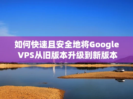 如何快速且安全地将Google VPS从旧版本升级到新版本3