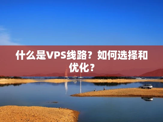 什么是VPS线路？如何选择和优化？