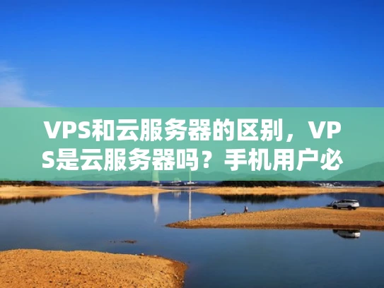 VPS和云服务器的区别，VPS是云服务器吗？手机用户必看！