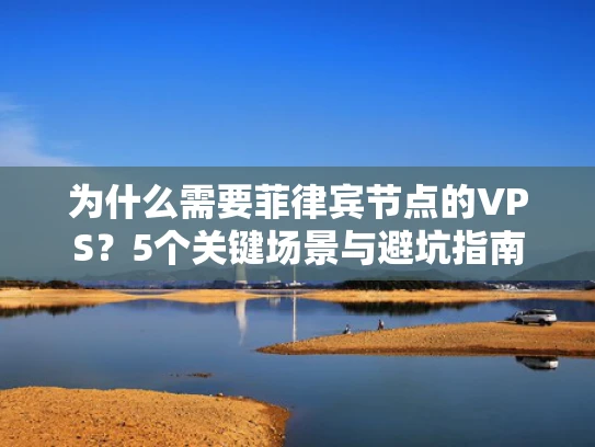 为什么需要菲律宾节点的VPS？5个关键场景与避坑指南