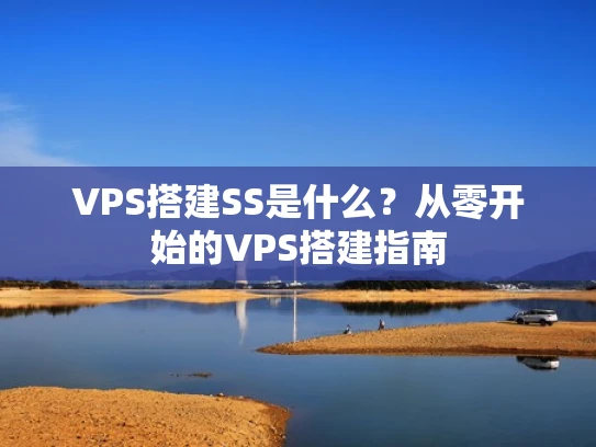 VPS搭建SS是什么？从零开始的VPS搭建指南
