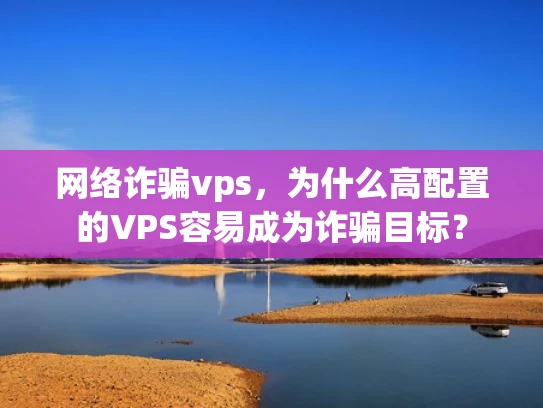 网络诈骗vps，为什么高配置的VPS容易成为诈骗目标？